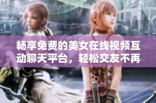 畅享免费的美女在线视频互动聊天平台，轻松交友不再难