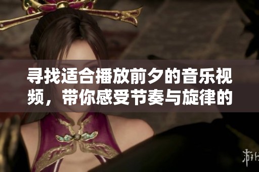 寻找适合播放前夕的音乐视频，带你感受节奏与旋律的完美结合