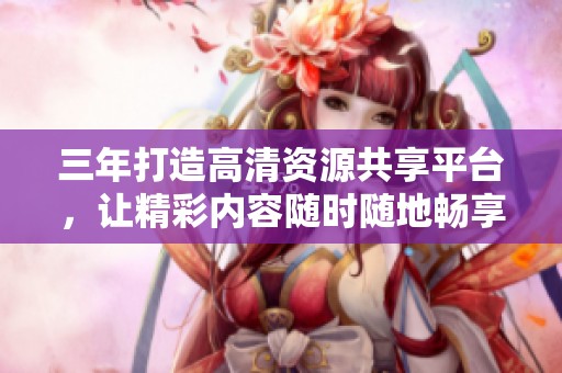 三年打造高清资源共享平台，让精彩内容随时随地畅享无阻
