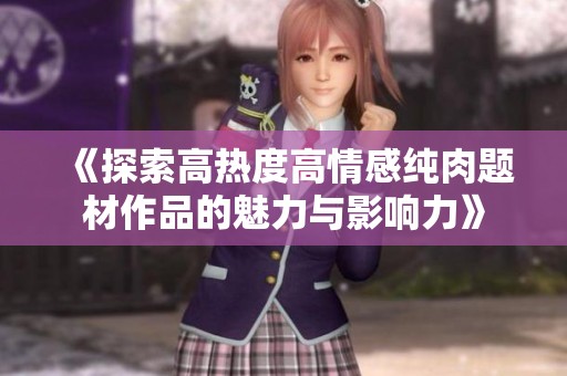 《探索高热度高情感纯肉题材作品的魅力与影响力》