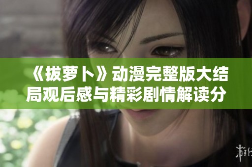 《拔萝卜》动漫完整版大结局观后感与精彩剧情解读分享