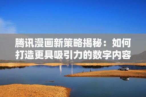 腾讯漫画新策略揭秘：如何打造更具吸引力的数字内容平台