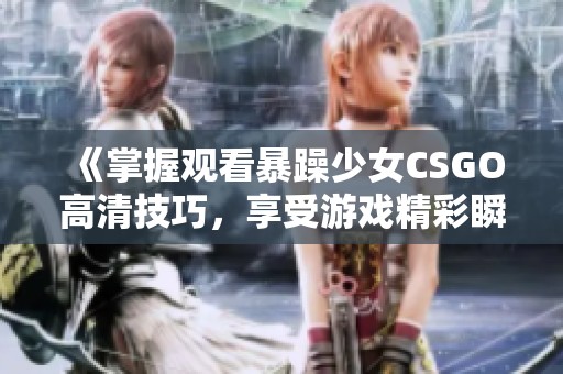 《掌握观看暴躁少女CSGO高清技巧，享受游戏精彩瞬间的最佳方法》