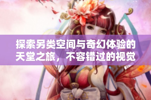 探索另类空间与奇幻体验的天堂之旅，不容错过的视觉盛宴