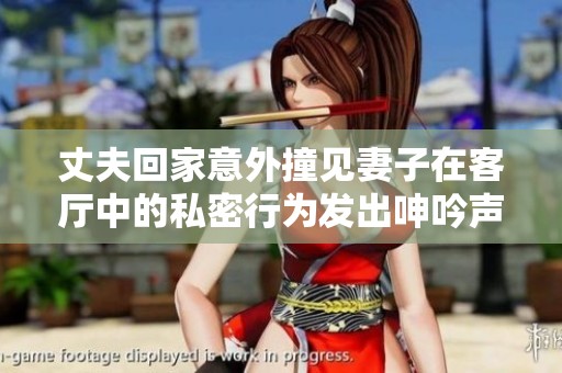 丈夫回家意外撞见妻子在客厅中的私密行为发出呻吟声