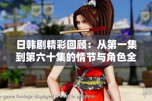 日韩剧精彩回顾：从第一集到第六十集的情节与角色全解析
