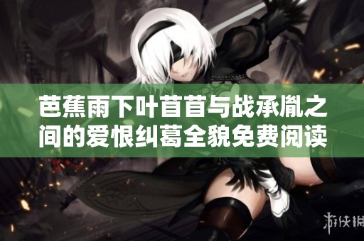 芭蕉雨下叶苜苜与战承胤之间的爱恨纠葛全貌免费阅读