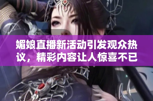 媚娘直播新活动引发观众热议，精彩内容让人惊喜不已