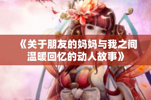 《关于朋友的妈妈与我之间温暖回忆的动人故事》