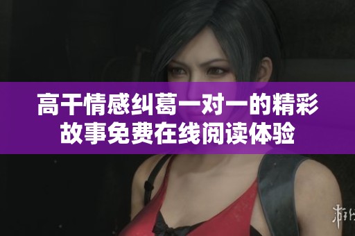 高干情感纠葛一对一的精彩故事免费在线阅读体验