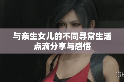 与亲生女儿的不同寻常生活点滴分享与感悟