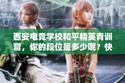 西安电竞学校和平精英青训营，你的段位是多少呢？快来分享吧！