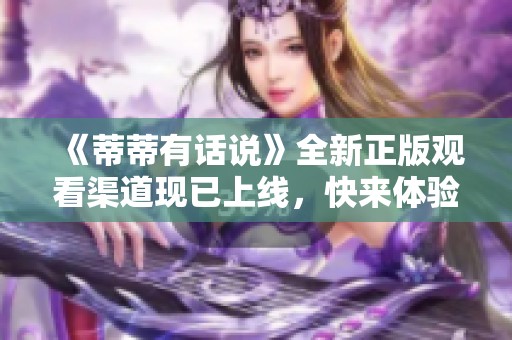 《蒂蒂有话说》全新正版观看渠道现已上线，快来体验精彩内容吧