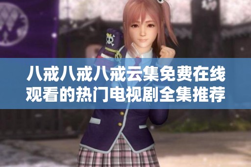 八戒八戒八戒云集免费在线观看的热门电视剧全集推荐与观看指南
