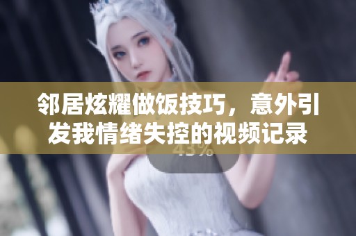 邻居炫耀做饭技巧，意外引发我情绪失控的视频记录