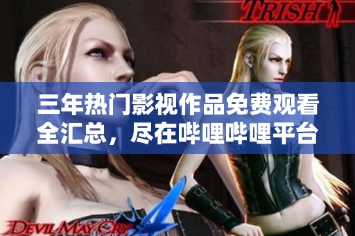 三年热门影视作品免费观看全汇总，尽在哔哩哔哩平台分享