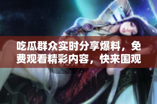 吃瓜群众实时分享爆料，免费观看精彩内容，快来围观吧！