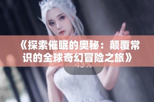 《探索催眠的奥秘：颠覆常识的全球奇幻冒险之旅》