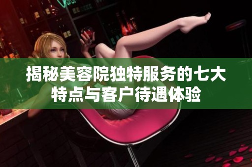 揭秘美容院独特服务的七大特点与客户待遇体验
