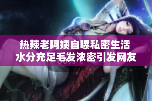 热辣老阿姨自曝私密生活 水分充足毛发浓密引发网友热议