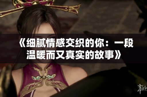 《细腻情感交织的你：一段温暖而又真实的故事》