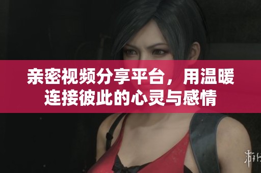亲密视频分享平台，用温暖连接彼此的心灵与感情