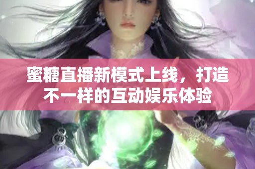 蜜糖直播新模式上线，打造不一样的互动娱乐体验