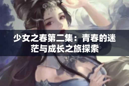 少女之春第二集：青春的迷茫与成长之旅探索