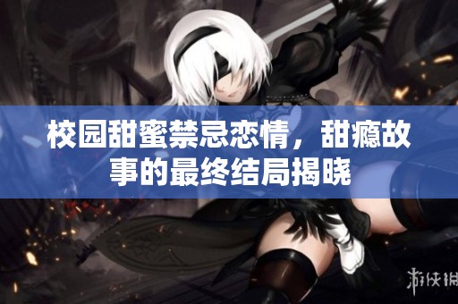 校园甜蜜禁忌恋情，甜瘾故事的最终结局揭晓