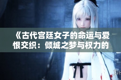 《古代宫廷女子的命运与爱恨交织：倾城之梦与权力的游戏》