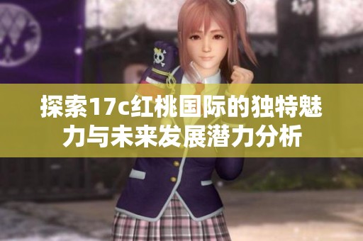 探索17c红桃国际的独特魅力与未来发展潜力分析
