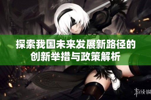 探索我国未来发展新路径的创新举措与政策解析