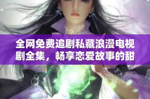 全网免费追剧私藏浪漫电视剧全集，畅享恋爱故事的甜蜜时光
