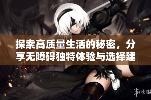 探索高质量生活的秘密，分享无障碍独特体验与选择建议
