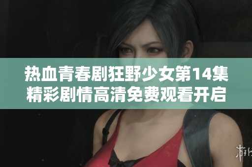 热血青春剧狂野少女第14集精彩剧情高清免费观看开启新篇章