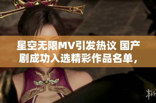 星空无限MV引发热议 国产剧成功入选精彩作品名单，成焦点
