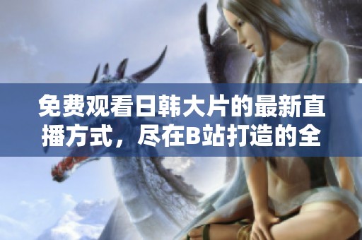 免费观看日韩大片的最新直播方式，尽在B站打造的全新体验