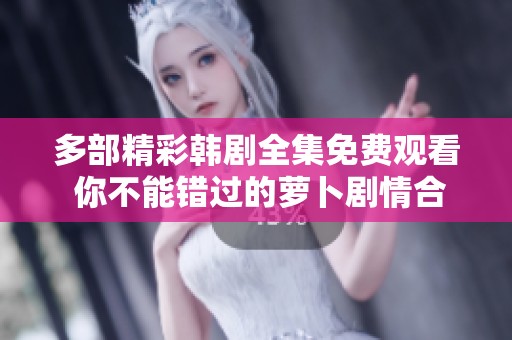 多部精彩韩剧全集免费观看 你不能错过的萝卜剧情合集