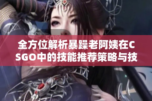全方位解析暴躁老阿姨在CSGO中的技能推荐策略与技巧