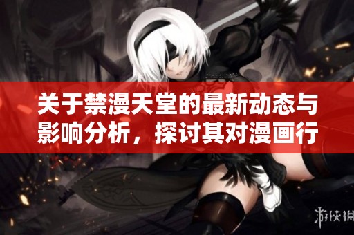 关于禁漫天堂的最新动态与影响分析，探讨其对漫画行业的启示