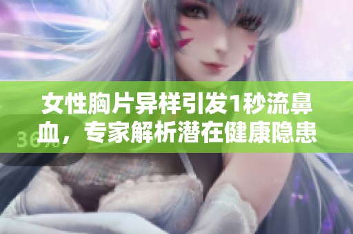 女性胸片异样引发1秒流鼻血，专家解析潜在健康隐患与注意事项