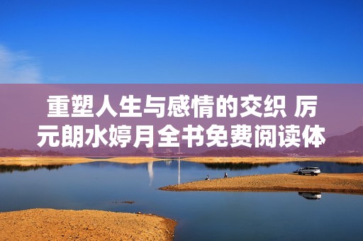 重塑人生与感情的交织 厉元朗水婷月全书免费阅读体验