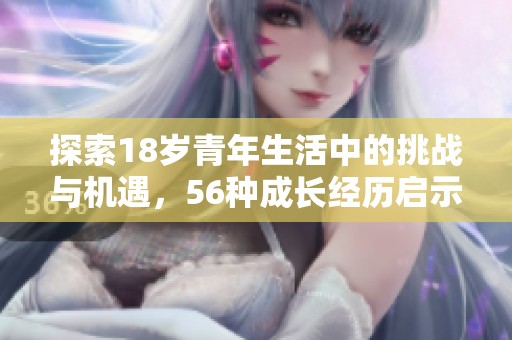 探索18岁青年生活中的挑战与机遇，56种成长经历启示你的人生决策