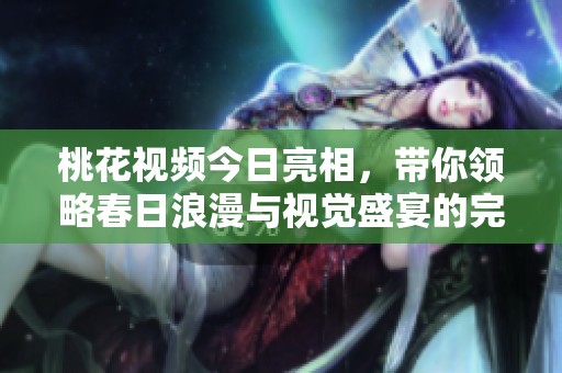 桃花视频今日亮相，带你领略春日浪漫与视觉盛宴的完美结合