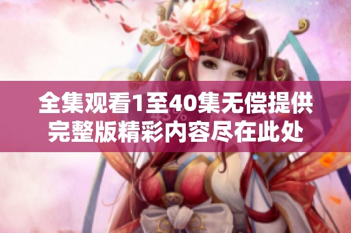 全集观看1至40集无偿提供完整版精彩内容尽在此处