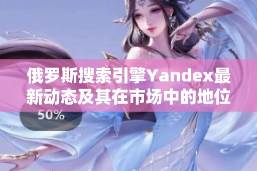 俄罗斯搜索引擎Yandex最新动态及其在市场中的地位分析