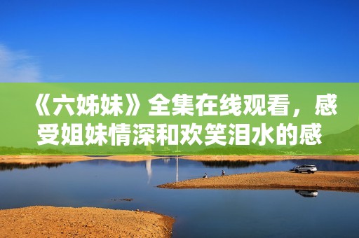 《六姊妹》全集在线观看，感受姐妹情深和欢笑泪水的感人故事
