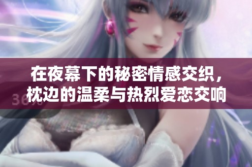在夜幕下的秘密情感交织，枕边的温柔与热烈爱恋交响曲