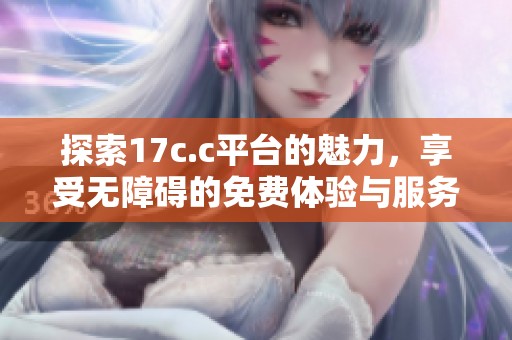 探索17c.c平台的魅力，享受无障碍的免费体验与服务