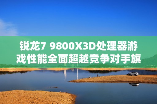 锐龙7 9800X3D处理器游戏性能全面超越竞争对手旗舰产品